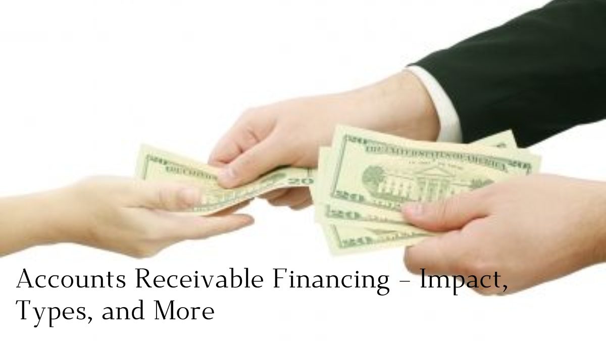 Accounts Receivable Financing – Impact, Types, and More